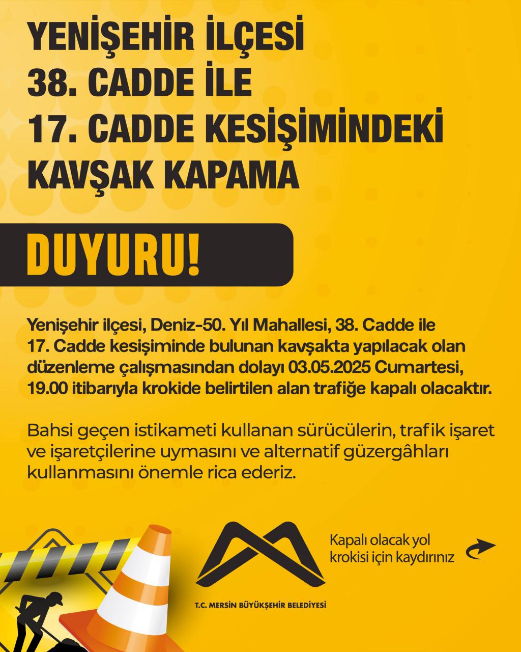 Yenişehir ilçesi, Deniz-50. Yıl Mahallesi, 38. Cadde ile 17. Cadde kesişiminde bulunan kavşakta yapılacak olan düzenleme çalışmasından dolayı 03.05.2025 Cumartesi, 19.00 itibarıyla krokide belirtilen alan trafiğe kapalı olacaktır.
