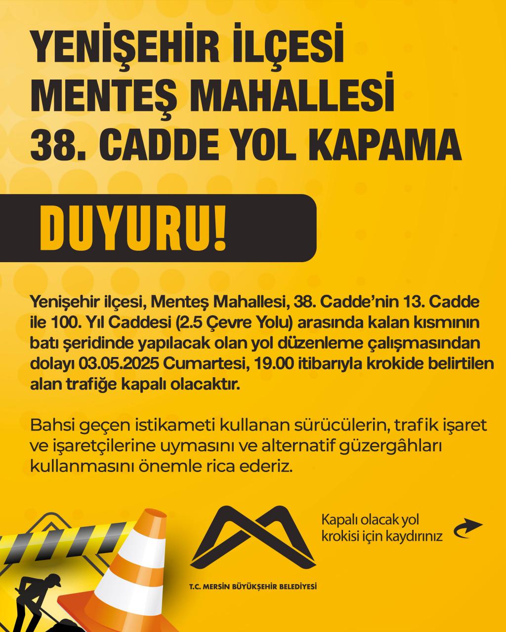 Yenişehir ilçesi, Menteş Mahallesi, 38. Cadde’nin 13. Cadde ile 100. Yıl Caddesi (2.5 Çevre Yolu) arasında kalan kısmının batı şeridinde yapılacak olan yol03.05.2025 Cumartesi, trafiğe kapalı olacaktır.