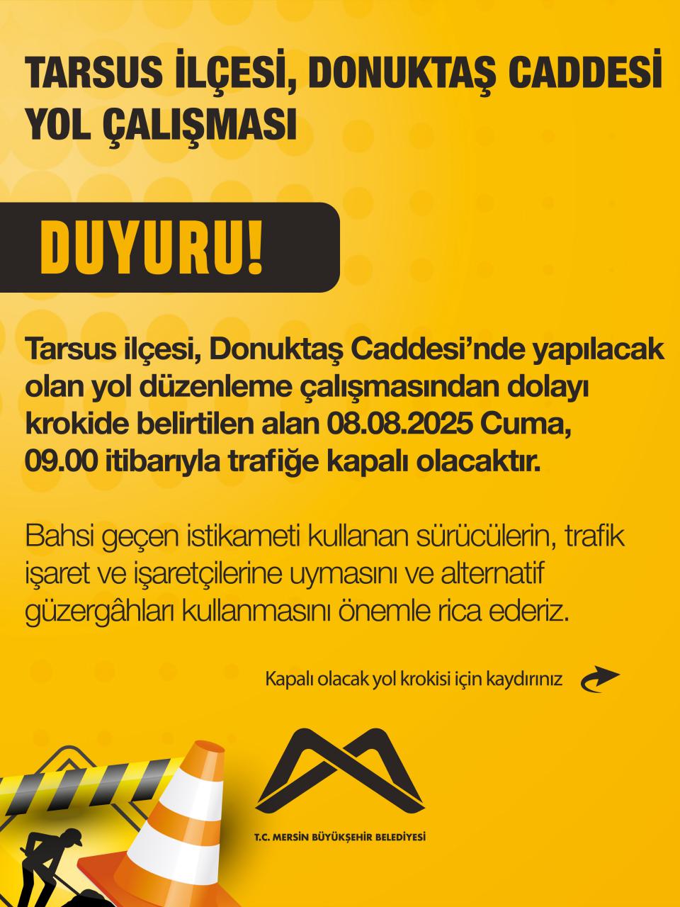 Tarsus ilçesi, Donuktaş Caddesi’nde yapılacak olan yol düzenleme çalışmasından dolayı krokide belirtilen alan 08.08.2025 Cuma, 09.00 itibarıyla trafiğe kapalı olacaktır.