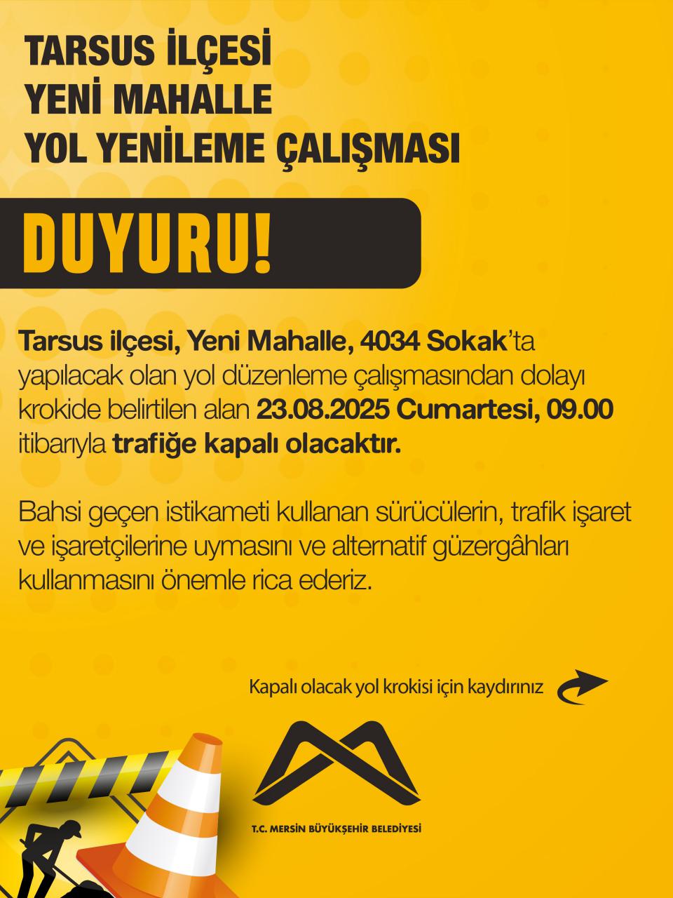 Tarsus ilçesi, Yeni Mahalle, 4034 Sokak’ta yapılacak olan yol düzenleme çalışmasından dolayı krokide belirtilen alan 23.08.2025, 09.00 itibarıyla trafiğe kapalı olacaktır.