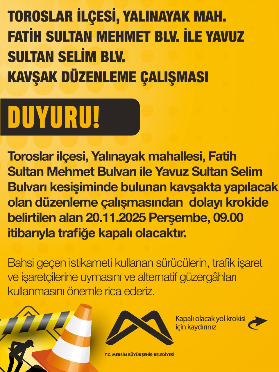 Toroslar ilçesi, Yalınayak Mahallesi Fatih Sultan Mehmet Bulvarı ile Yavuz Sultan Selim Bulvarı kesişiminde bulunan kavşakta 20.11.2025 Perşembe saat 09.00 itibarıyla trafiğe kapalı olacaktır. 