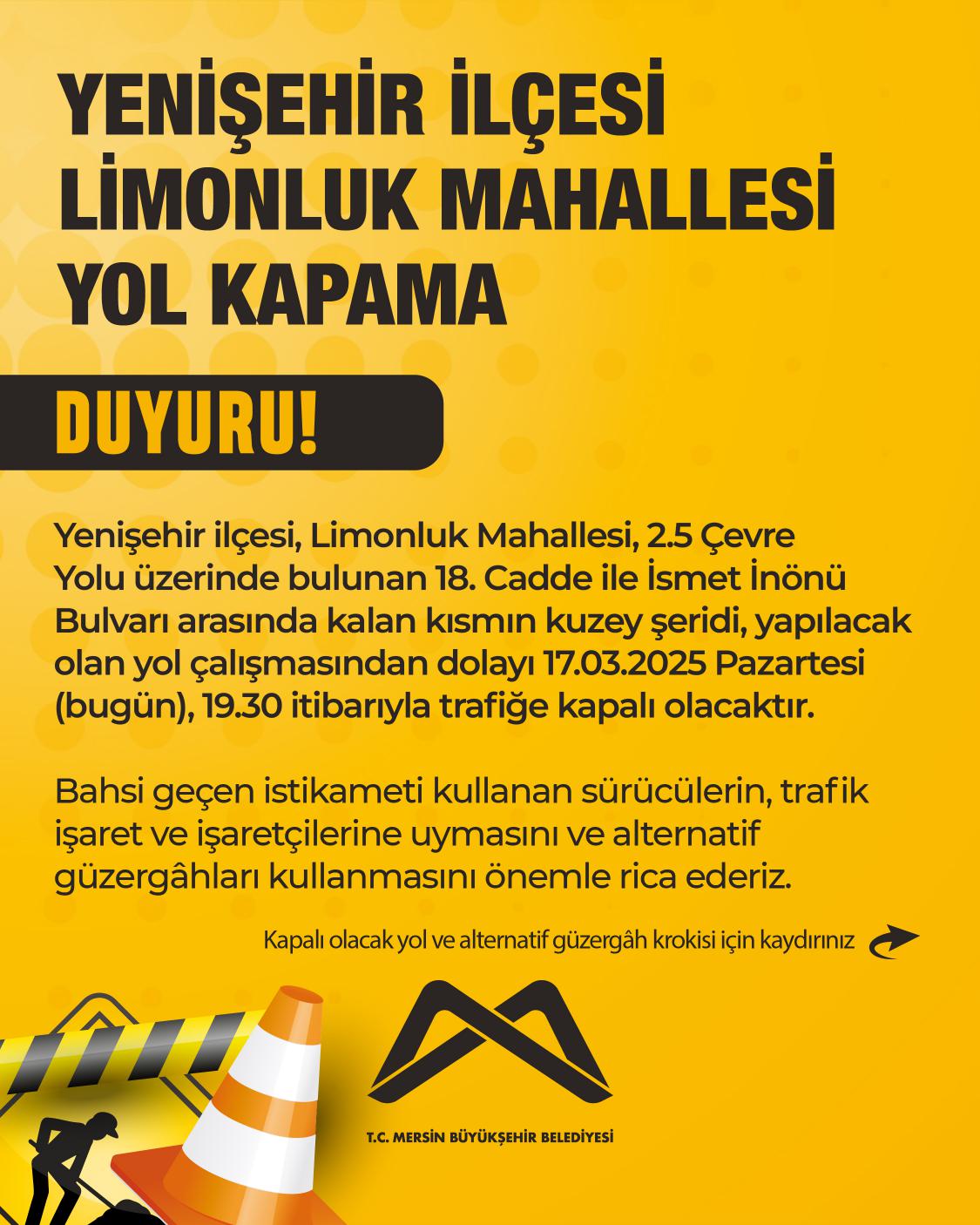 Yenişehir ilçesi, Limonluk Mahallesi, 2.5 Çevre Yolu üzerinde bulunan 18. Cadde ile İsmet İnönü Bulvarı arasında kalan kısmın kuzey şeridi, yapılacak olan yol çalışmasından dolayı 17.03.2025 Pazartesi (bugün), 19.30 itibarıyla trafiğe kapalı olacaktır.