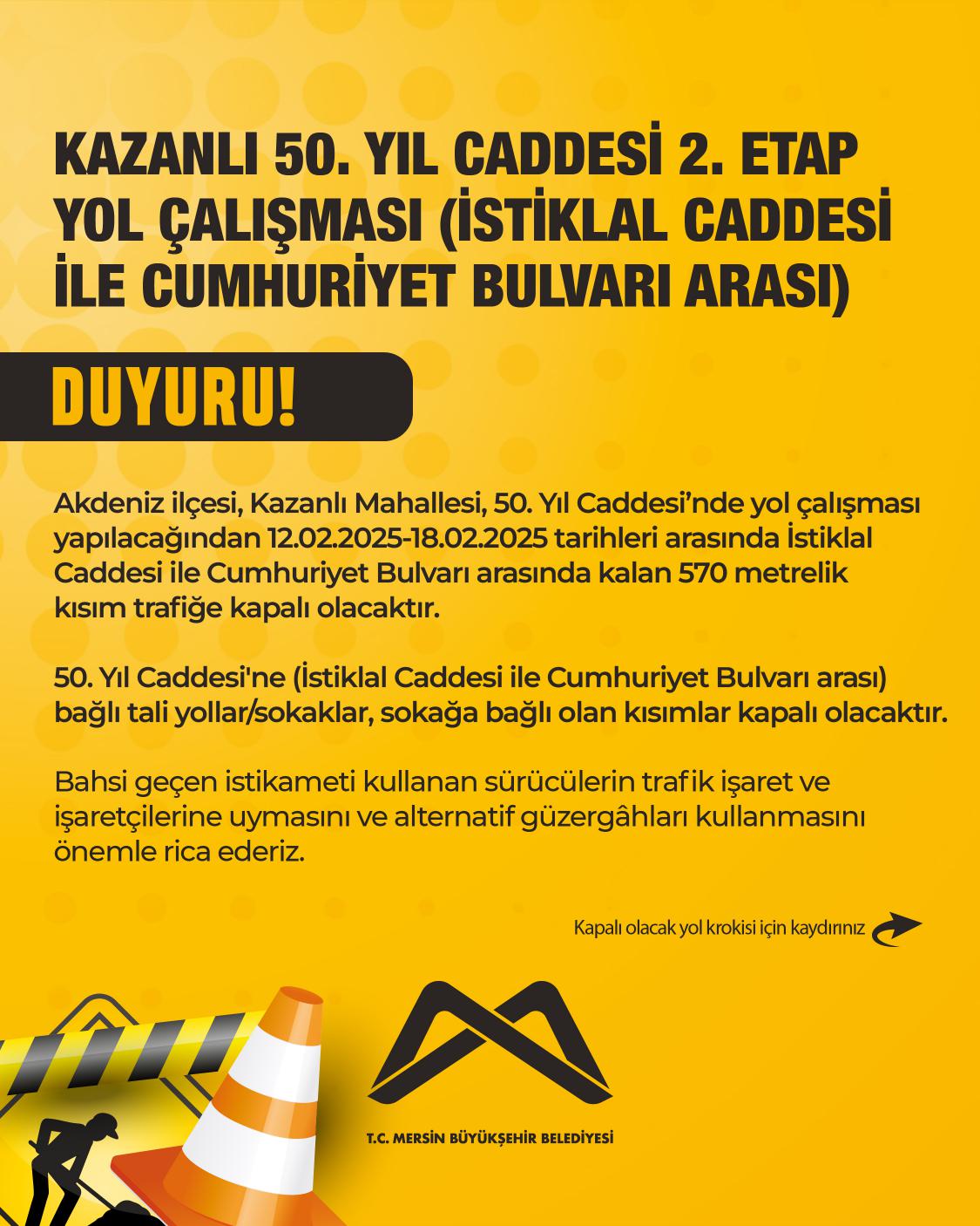 Akdeniz ilçesi, Kazanlı Mahallesi, 50. Yıl Caddesi’nde yol çalışması yapılacağından 12.02.2025-18.02.2025 tarihleri arasında İstiklal Caddesi ile Cumhuriyet Bulvarı arasında kalan 570 metrelik kısım trafiğe kapatılacaktır.